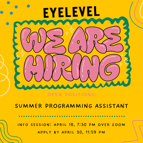 A graphic with a yellow background with different colour squiggles on the edges. At the top is the Eyelevel logo in black. Below that, inside a green squiggly frame is big pink text with black edges that reads "We Are Hiring." Underneath, pink text that reads "Open positions," followed by black text that reads "Summer Programming Assistant." Below is a green dotted line with text beneath that reads "Info Session: April 18, 7:30 pm over Zoom" and "Apply by April 30, 11:59 pm." 