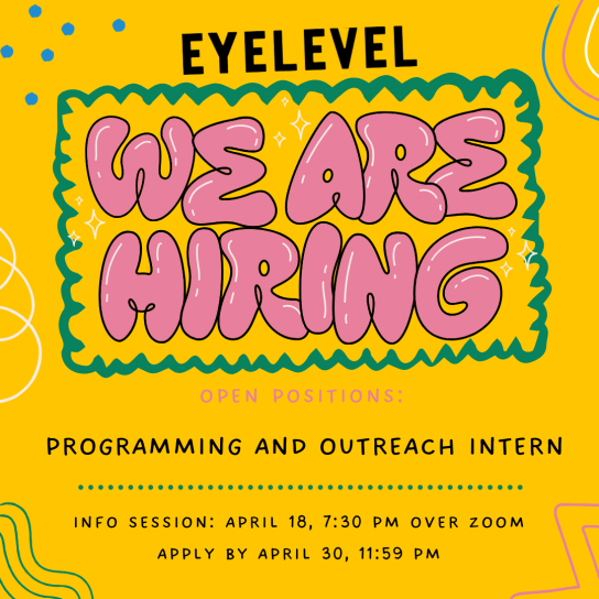 A graphic with a yellow background with different colour squiggles on the edges. At the top is the Eyelevel logo in black. Below that, inside a green squiggly frame is big pink text with black edges that reads "We Are Hiring." Underneath, pink text that reads "Open positions," followed by black text that reads "Programming and Outreach Intern." Below is a green dotted line with text beneath that reads "Info Session: April 18, 7:30 pm over Zoom" and "Apply by April 30, 11:59 pm." 