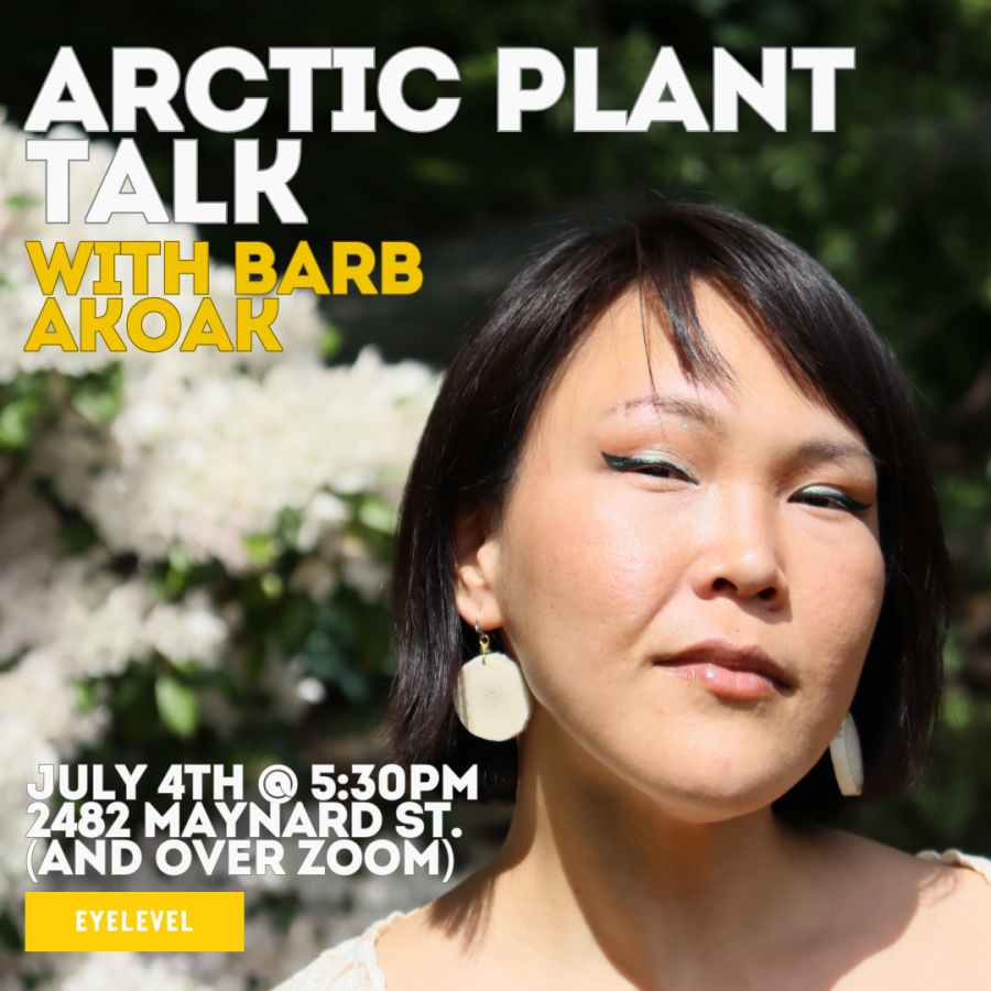 Barb Akoak in front of various out of focus white and green plants. Barb is an Inuk person with dark chin length hair and side swept bangs. Beginning at the top left, text reads “Arctic Plant talk” in white capital lettering, then “with Barb Akoak” in bright yellow. To the bottom left is bold white text reading “July fourth at five thirty P M, two four eight two Maynard Street, and over Zoom”. In the bottom left corner is a small yellow rectangle with “eyelevel” inside, written in white lettering.